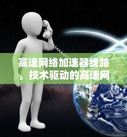 高速网络加速器线路，技术驱动的高速网络解决方案