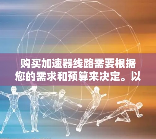 购买加速器线路需要根据您的需求和预算来决定。以下是关于加速器线路的购买步骤和建议