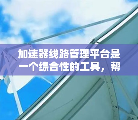 加速器线路管理平台是一个综合性的工具，帮助加速器开发者管理、测试和优化加速器。以下是平台的主要功能模块及其使用指南