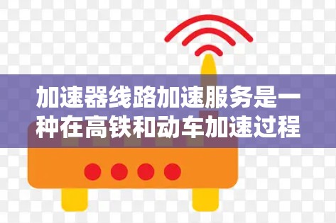 加速器线路加速服务是一种在高铁和动车加速过程中自动调整速度和方向的技术，旨在提高列车的运行速度和舒适度。以下是对其的详细总结