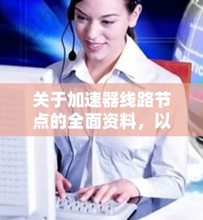 关于加速器线路节点的全面资料，以下是一个结构化的整理