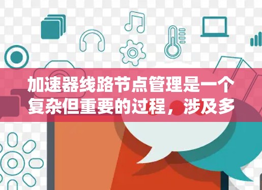 加速器线路节点管理是一个复杂但重要的过程，涉及多个方面以确保系统的高效运作和安全。以下是对加速器线路节点管理的详细介绍