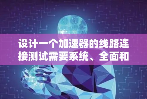 设计一个加速器的线路连接测试需要系统、全面和专业的步骤。以下是一个有条理的总结，涵盖测试连接的定义、方法、工具、方案、记录分析和计划