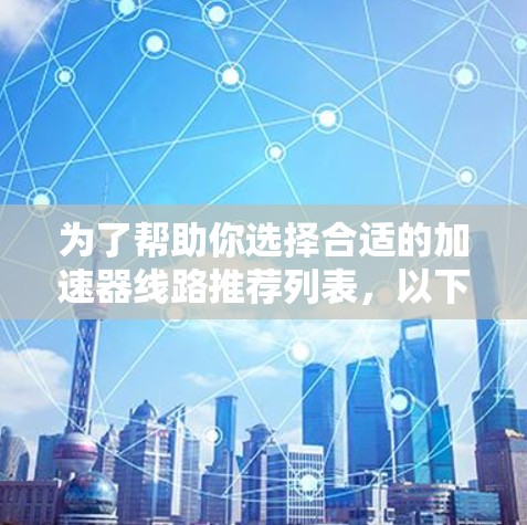 为了帮助你选择合适的加速器线路推荐列表，以下是一个结构清晰的指南