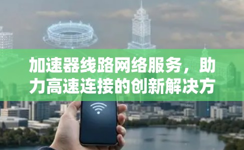 加速器线路网络服务，助力高速连接的创新解决方案