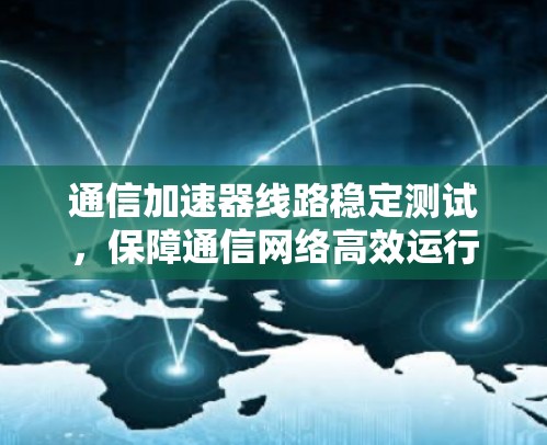 通信加速器线路稳定测试，保障通信网络高效运行的关键措施