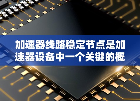加速器线路稳定节点是加速器设备中一个关键的概念，涉及多个方面的理解和实践。以下是对该概念的详细总结和解释