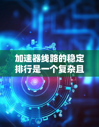 加速器线路的稳定排行是一个复杂且多因素的问题，需要综合考虑多个方面。以下是一些关键点，供参考