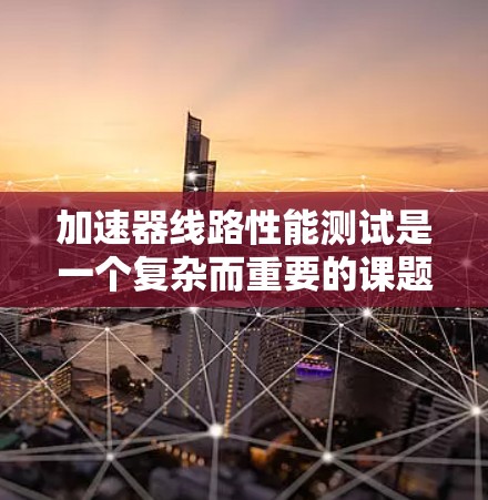 加速器线路性能测试是一个复杂而重要的课题，涉及多个领域的知识和技术。以下是对该领域问题的逐步解答