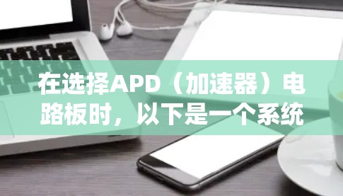 在选择APD（加速器）电路板时，以下是一个系统化的指南，帮助您找到最适合您的加速器类型