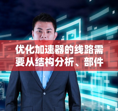 优化加速器的线路需要从结构分析、部件检查和维护措施等方面入手。以下是一个系统化的优化建议