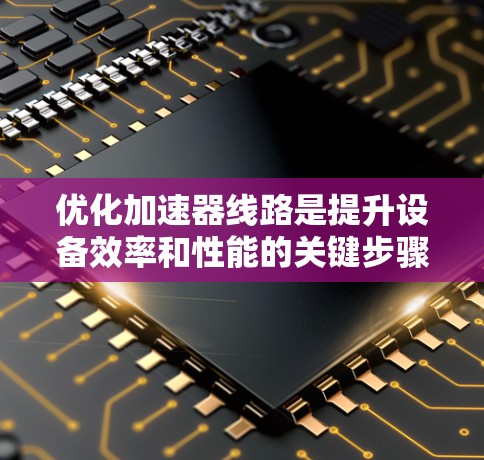 优化加速器线路是提升设备效率和性能的关键步骤，以下是对该优化方案的详细总结