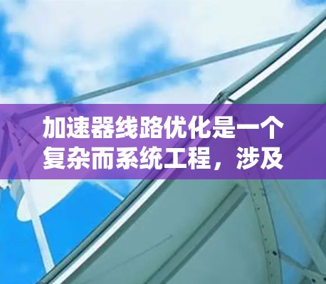 加速器线路优化是一个复杂而系统工程，涉及多个方面，包括结构优化、材料优化、电场设计、驱动电路优化、控制系统优化、电磁场设计以及测试优化等。以下是对该领域的详细总结