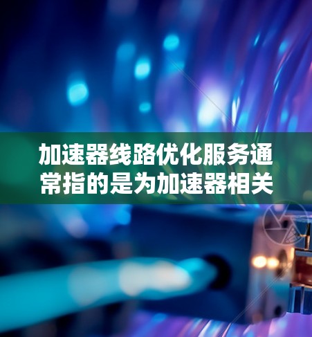 加速器线路优化服务通常指的是为加速器相关设备提供优化服务，旨在提升车辆的加速性能、延长续航里程、减少充电次数等。以下是一个关于加速器线路优化服务的详细说明