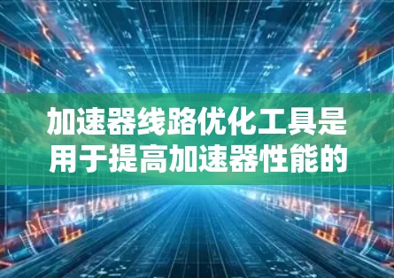 加速器线路优化工具是用于提高加速器性能的自动化和仿真解决方案。以下是对加速器线路优化工具的详细分析
