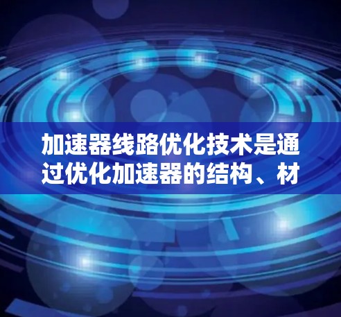 加速器线路优化技术是通过优化加速器的结构、材料和控制电路等关键组件，来提高车辆加速性能和稳定性的一种技术。以下是该技术的详细介绍