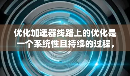优化加速器线路上的优化是一个系统性且持续的过程，需综合运用多种方法和工具，以确保最佳性能。以下是对优化加速器线路上的详细步骤和建议