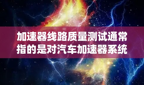 加速器线路质量测试通常指的是对汽车加速器系统进行质量评估和检测，以确保其可靠性和耐用性。以下是一个可能的测试流程和步骤，供您参考