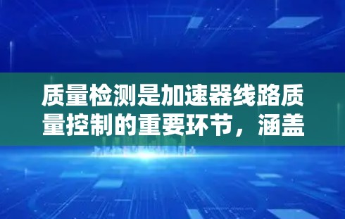 质量检测是加速器线路质量控制的重要环节，涵盖测试、疲劳、寿命、结构稳定性和耐久性等多个方面。以下是质量检测的主要内容、程序、实施标准以及保障措施