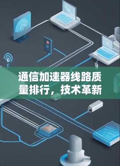 通信加速器线路质量排行，技术革新与未来展望