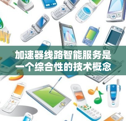 加速器线路智能服务是一个综合性的技术概念，涉及电力、电子和自动化领域。以下是对该概念的逐步解释
