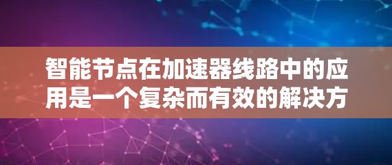 智能节点在加速器线路中的应用是一个复杂而有效的解决方案，旨在提升驾驶体验和交通管理效率。以下是对智能节点在加速器线路中的应用的详细分析