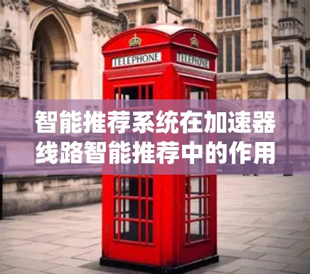 智能推荐系统在加速器线路智能推荐中的作用是通过实时数据的采集、分析和处理，结合人工智能和机器学习算法，预测和优化列车的动力系统性能，从而推荐适合的加速器线路。以下是智能推荐系统的详细解释