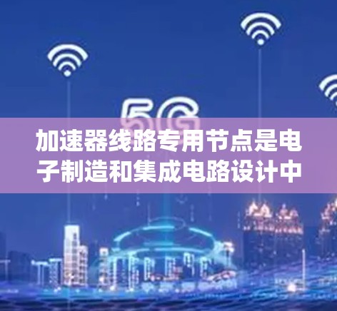 加速器线路专用节点是电子制造和集成电路设计中的核心技术，用于优化加速器芯片和网络中的节点以提高系统的性能和稳定性。以下是对 accelerateer 网络专用节点的详细分析