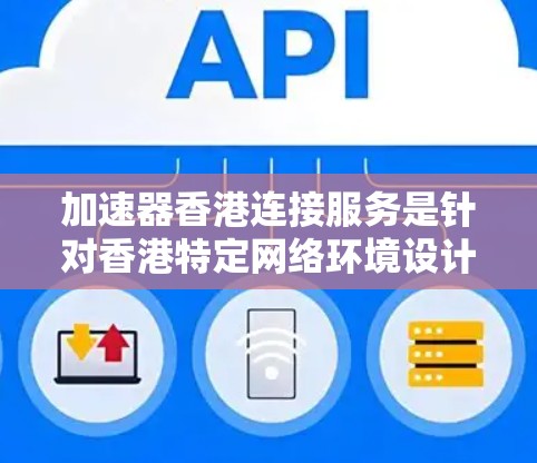 加速器香港连接服务是针对香港特定网络环境设计的加速工具，旨在优化用户在该地区的网络使用体验。以下是对该服务的详细分析