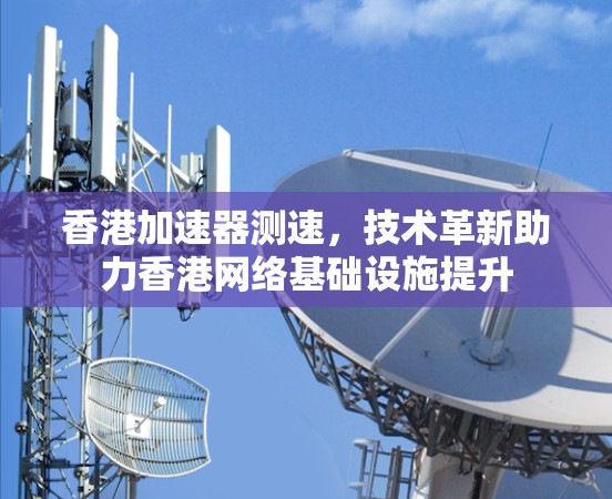 香港加速器测速，技术革新助力香港网络基础设施提升