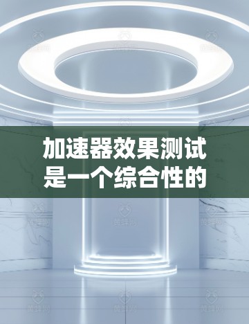 加速器效果测试是一个综合性的过程，涉及车辆动力学、测试场景设计、参数调整和结果分析等多个方面。以下是对该主题的分步总结和深入分析