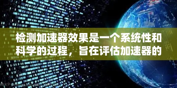 检测加速器效果是一个系统性和科学的过程，旨在评估加速器的性能和效率。以下是对加速器效果检测方法的详细分析和总结