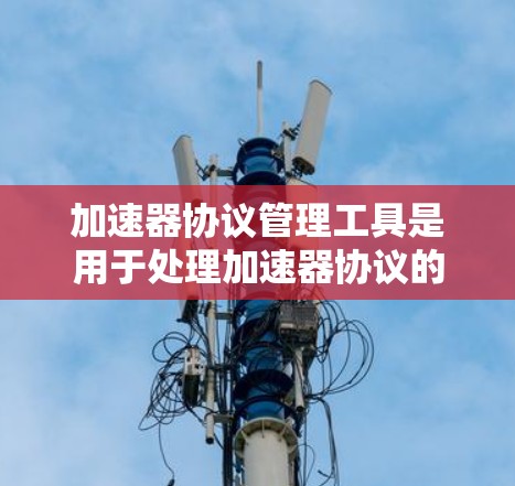 加速器协议管理工具是用于处理加速器协议的管理工具，帮助游戏开发者高效管理预装和自定义加速器协议。以下是详细的步骤和功能说明