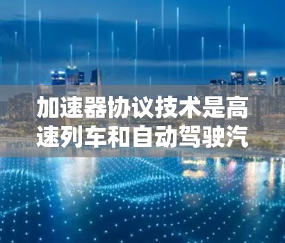 加速器协议技术是高速列车和自动驾驶汽车中不可或缺的一部分，主要用于实现车辆的自适应加速和制动控制。以下是对该技术的详细解释