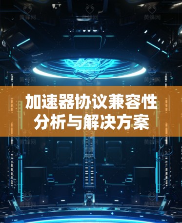 加速器协议兼容性分析与解决方案