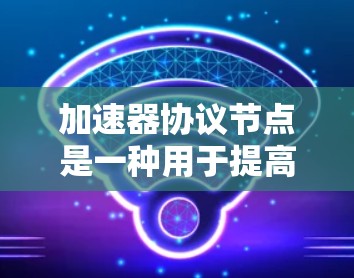加速器协议节点是一种用于提高网络连接效率的工具，广泛应用于多种协议环境，包括HTTP、HTTPS、ELP和VTP等。以下是关于加速器协议节点的详细说明