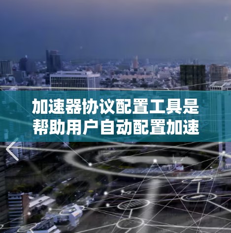 加速器协议配置工具是帮助用户自动配置加速器协议参数的工具，从而提升网页加载速度的软件或工具。以下是一些关键点和步骤指南