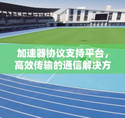 加速器协议支持平台，高效传输的通信解决方案