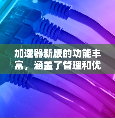 加速器新版的功能丰富，涵盖了管理和优化加速器列表、性能监控、测试报告、批量操作以及个性化设置等多个方面。以下是详细的总结