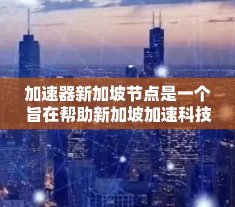 加速器新加坡节点是一个旨在帮助新加坡加速科技、教育或金融领域的发展的机构。以下是对该概念的详细分析