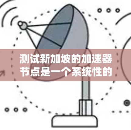 测试新加坡的加速器节点是一个系统性的过程，涵盖了多个方面，包括带宽、文件处理和云服务等。以下是一个结构化的测试步骤指南