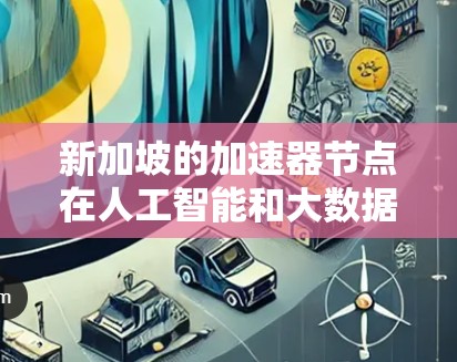 新加坡的加速器节点在人工智能和大数据领域非常关键，以下是针对这些节点的详细信息