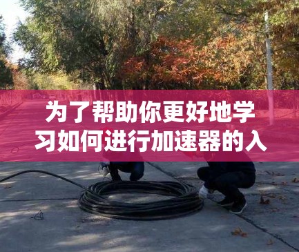 为了帮助你更好地学习如何进行加速器的入门，以下是一步步的指南