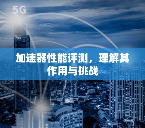 加速器性能评测，理解其作用与挑战