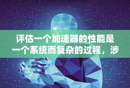 评估一个加速器的性能是一个系统而复杂的过程，涉及多个方面和步骤。以下是一个分步的指南，帮助您全面评估加速器的性能