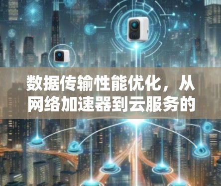 数据传输性能优化，从网络加速器到云服务的全场景解决方案