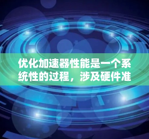 优化加速器性能是一个系统性的过程，涉及硬件准备、数据转换、优化和测试多个阶段。以下是一个详细且结构化的优化指南