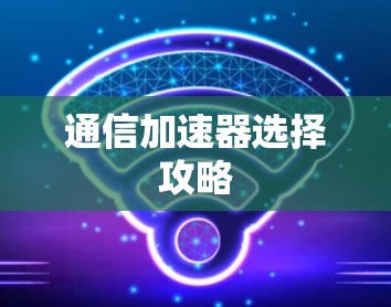通信加速器选择攻略