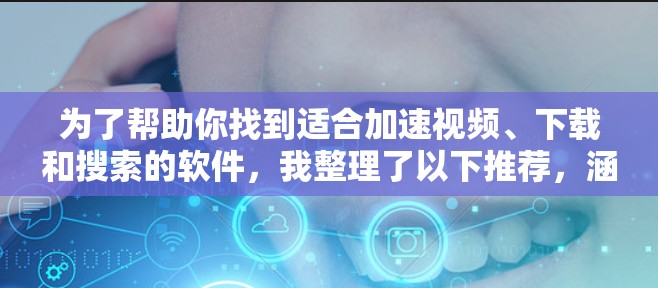 为了帮助你找到适合加速视频、下载和搜索的软件，我整理了以下推荐，涵盖不同的功能需求