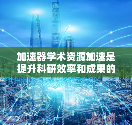 加速器学术资源加速是提升科研效率和成果的重要手段，主要通过硬件加速器、软件加速工具和跨学科合作等多种方式实现。以下是对其作用和挑战的详细分析